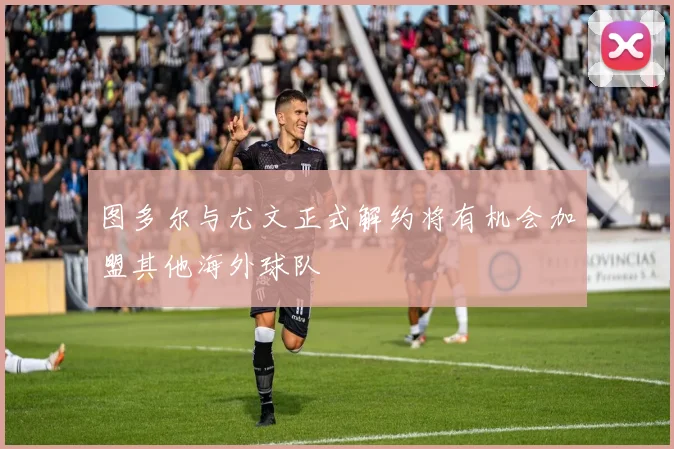 图多尔与尤文正式解约将有机会加盟其他海外球队