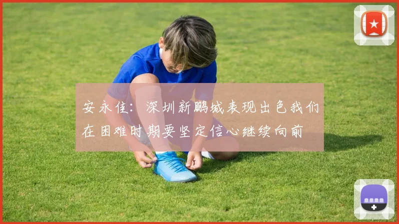 安永佳：深圳新鹏城表现出色我们在困难时期要坚定信心继续向前