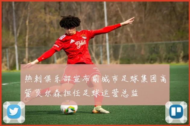 热刺俱乐部宣布前城市足球集团高管莫尔森担任足球运营总监