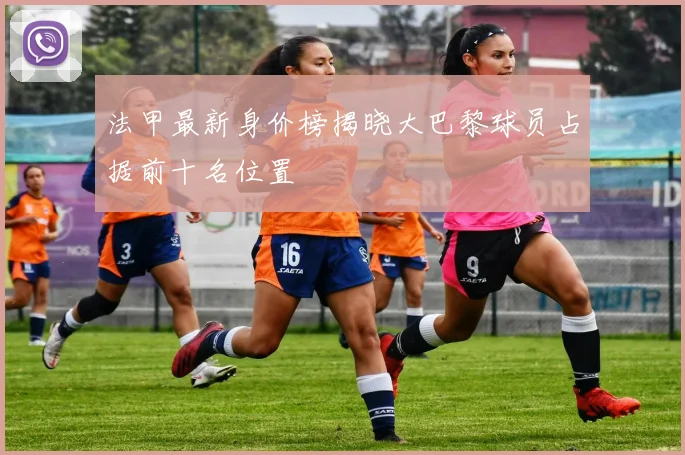 法甲最新身价榜揭晓大巴黎球员占据前十名位置