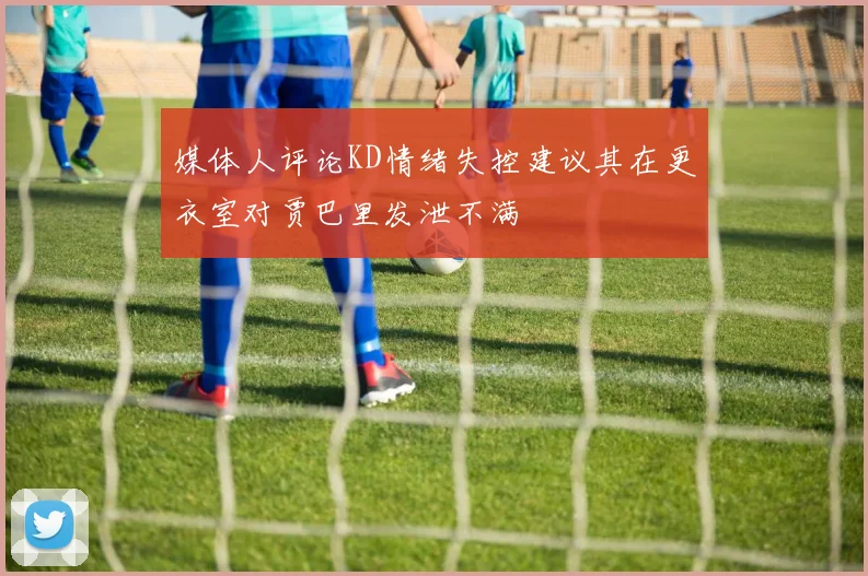 媒体人评论KD情绪失控建议其在更衣室对贾巴里发泄不满
