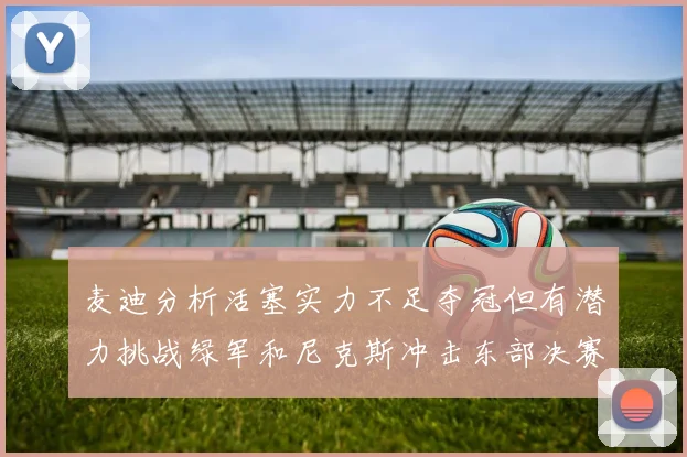 麦迪分析活塞实力不足夺冠但有潜力挑战绿军和尼克斯冲击东部决赛
