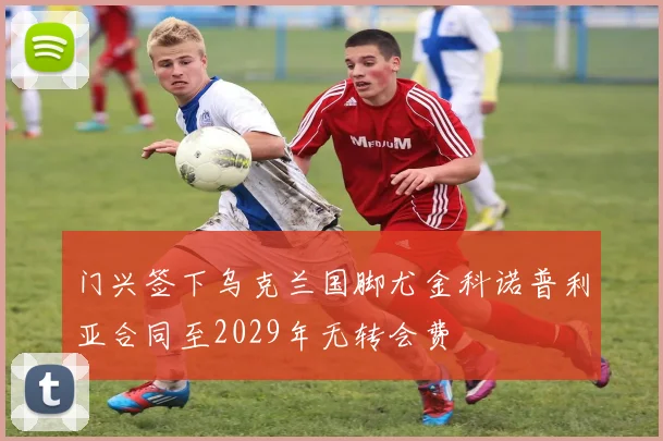 门兴签下乌克兰国脚尤金科诺普利亚合同至2029年无转会费