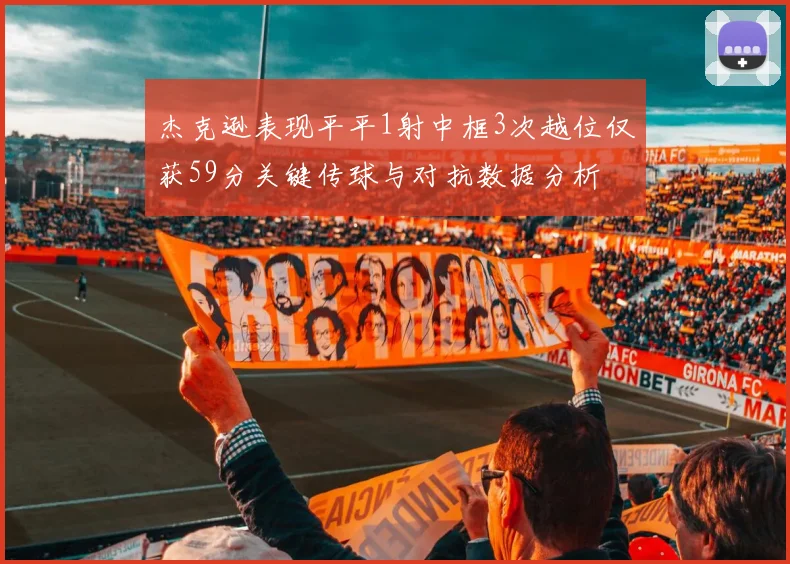 杰克逊表现平平1射中框3次越位仅获59分关键传球与对抗数据分析