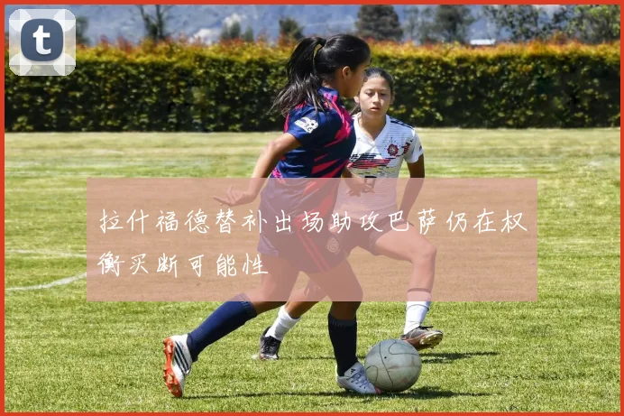 拉什福德替补出场助攻巴萨仍在权衡买断可能性