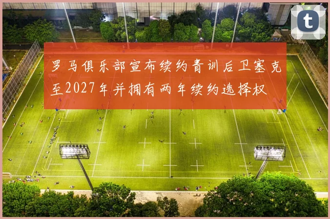 罗马俱乐部宣布续约青训后卫塞克至2027年并拥有两年续约选择权