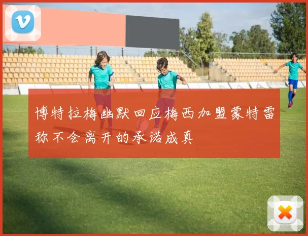 博特拉梅幽默回应梅西加盟蒙特雷称不会离开的承诺成真