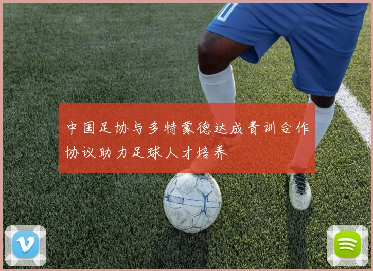 中国足协与多特蒙德达成青训合作协议助力足球人才培养