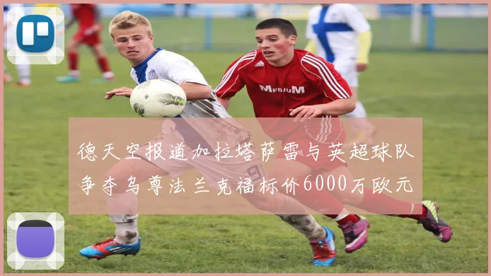 德天空报道加拉塔萨雷与英超球队争夺乌尊法兰克福标价6000万欧元