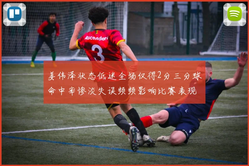 姜伟泽状态低迷全场仅得2分三分球命中率惨淡失误频频影响比赛表现