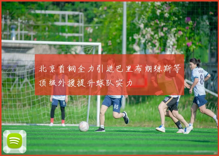北京首钢全力引进巴里布朗琼斯等顶级外援提升球队实力