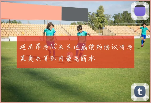 迈尼昂与AC米兰达成续约协议将与莱奥共享队内最高薪水