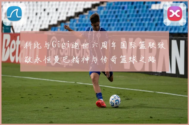科比与Gigi逝世六周年国际篮联致敬永恒曼巴精神与传奇篮球之路
