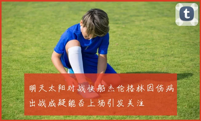 明天太阳对战快船杰伦格林因伤病出战成疑能否上场引发关注