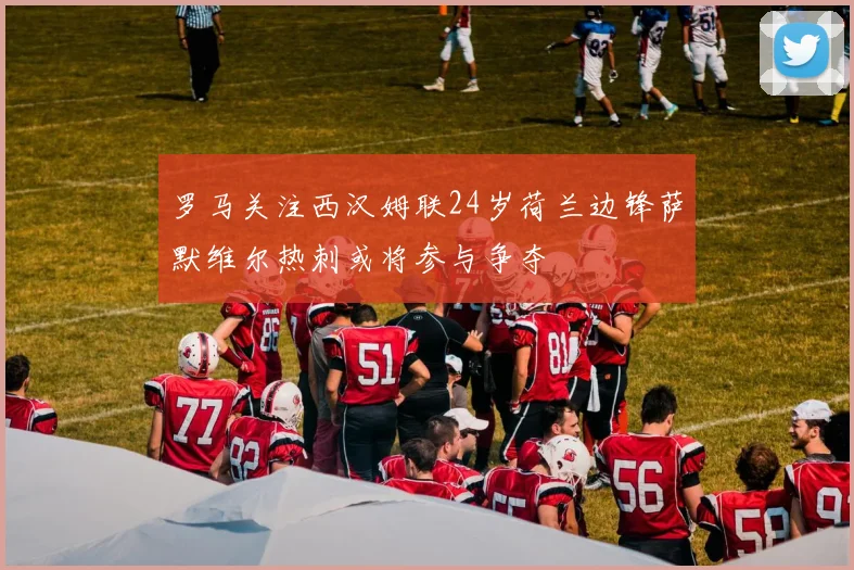 罗马关注西汉姆联24岁荷兰边锋萨默维尔热刺或将参与争夺