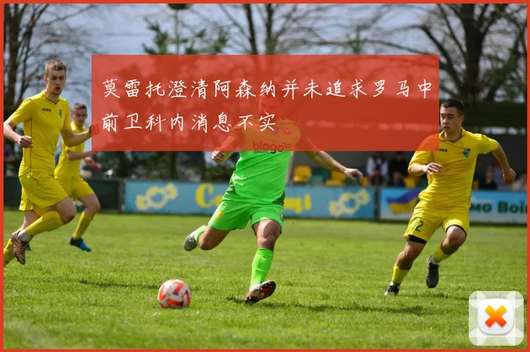 莫雷托澄清阿森纳并未追求罗马中前卫科内消息不实