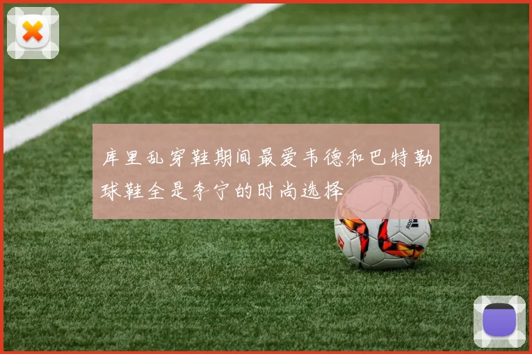 库里乱穿鞋期间最爱韦德和巴特勒球鞋全是李宁的时尚选择